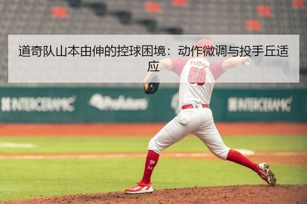 道奇队山本由伸的控球困境：动作微调与投手丘适应