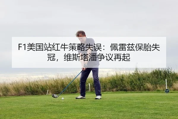 F1美国站红牛策略失误：佩雷兹保胎失冠，维斯塔潘争议再起