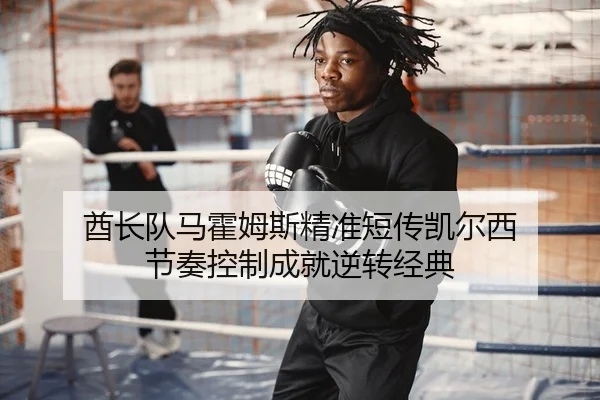 酋长队马霍姆斯精准短传凯尔西 节奏控制成就逆转经典